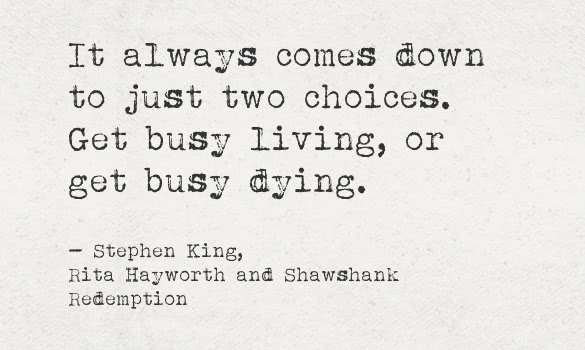 it always comes down to just two choices get busy living or get busy dying