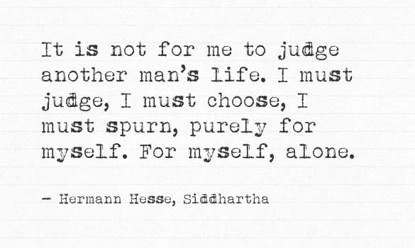 it is not for me to judge another mans life i must judge i must choose i must spurn purely for myself for myself alone