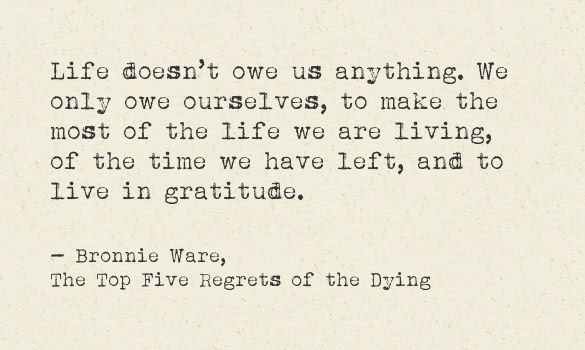 life doesnt owe us anything we only owe ourselves to make the most of the life we are living of the time we have left and to live in gratitude