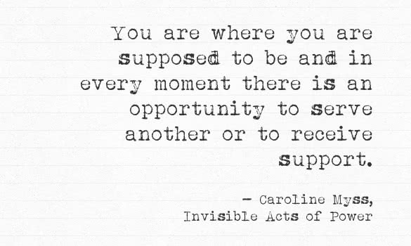 you are where you are supposed to be and in every moment there is an opportunity to serve another or to receive support