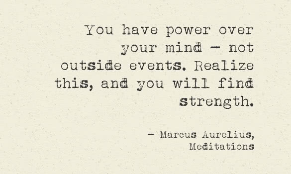 you have power over your mind not outside events realize this and you will find strength