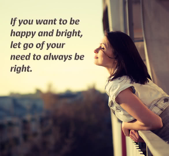 If you want to be happy and bright let go of your need to always be right