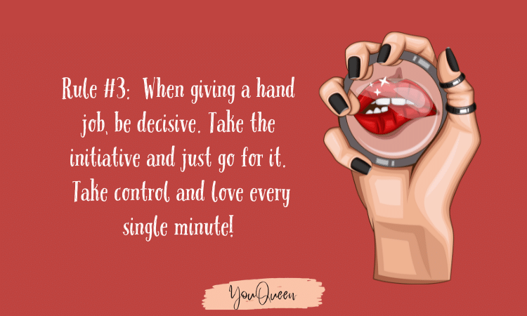 Hand Job Techniques - Rule #3  When giving a hand job, be decisive.  Take the initiative and just go for it.  Take control and love every single minute!