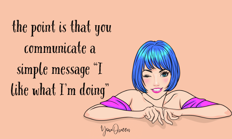  the point is that you communicate a simple message “I like what I’m doing”