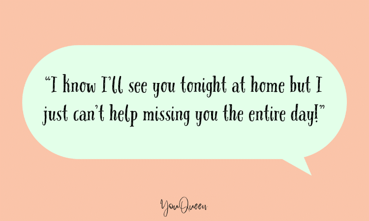 “I know I’ll see you tonight at home but I just can’t help missing you the entire day!”