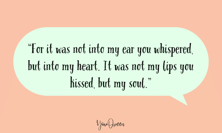 “For it was not into my ear you whispered, but into my heart. It was not my lips you kissed, but my soul.”