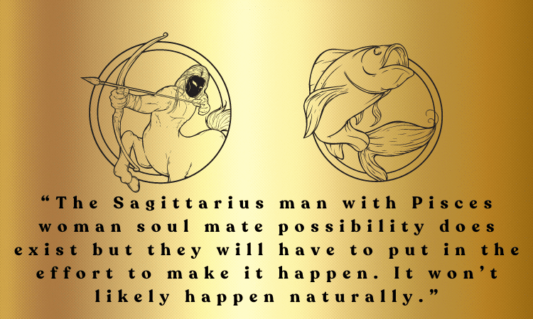 Sagittarius Pisces Compatibility - The Sagittarius man with Pisces woman soul mate possibility does exist but they will have to put in the effort to make it happen. It won’t likely happen naturally.