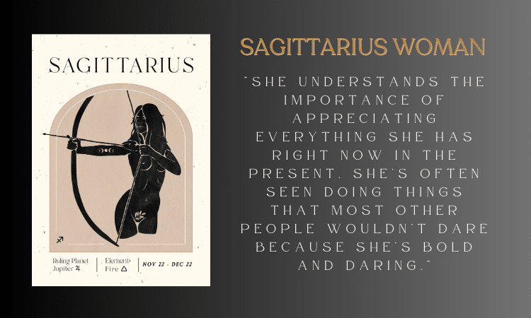 Sagittarius Woman Sagittarius Man - She understands the importance of appreciating everything she has right now in the present. She’s often seen doing things that most other people wouldn’t dare because she’s bold and daring.