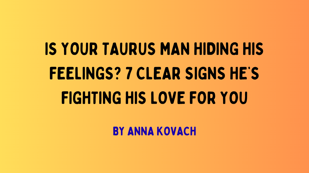 Taurus Man Fighting His Love? 7 Clear Signs » Anna Kovach
