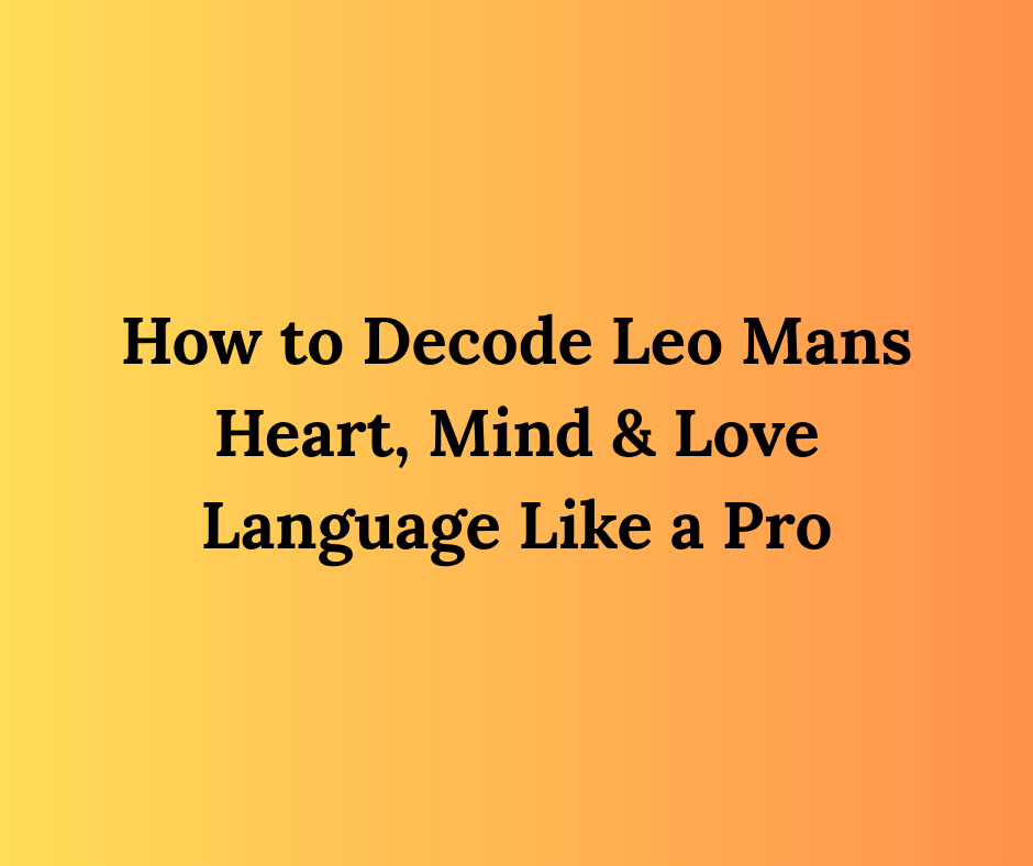 How to Decode Leo Mans Heart, Mind & Love Language Like a Pro