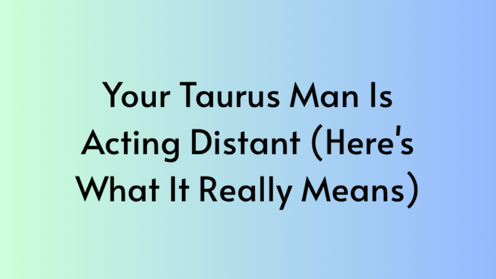 Your Taurus Man Is Acting Distant (Here's What It Really Means)