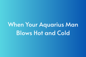 When Your Aquarius Man Blows Hot and Cold