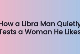 How a Libra Man Quietly Tests a Woman He Likes