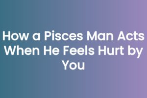How a Pisces Man Acts When He Feels Hurt by You