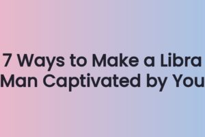 7 Ways to Make a Libra Man Captivated by You