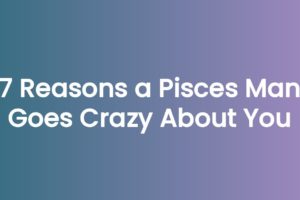 7 Reasons a Pisces Man Goes Crazy About You