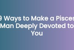 9 Ways to Make a Pisces Man Deeply Devoted to You