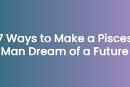7 Ways to Make a Pisces Man Dream of a Future