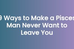 9 Ways to Make a Pisces Man Never Want to Leave You
