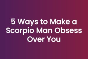 5 Ways to Make a Scorpio Man Obsess Over You