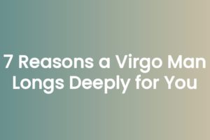 7 Reasons a Virgo Man Longs Deeply for You