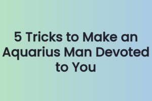 5 Tricks to Make an Aquarius Man Devoted to You