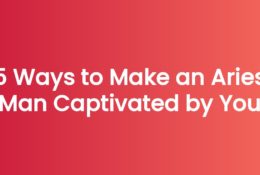 5 Ways to Make an Aries Man Captivated by You