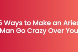 5 Ways to Make an Aries Man Go Crazy Over You