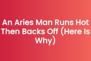 An Aries Man Runs Hot Then Backs Off (Here Is Why)