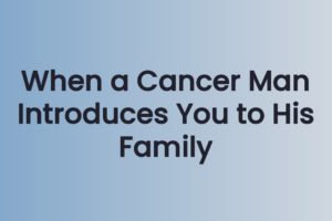 When a Cancer Man Introduces You to His Family