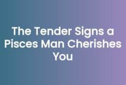 The Tender Signs a Pisces Man Cherishes You