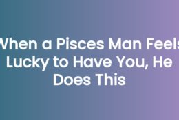 When a Pisces Man Feels Lucky to Have You, He Does This