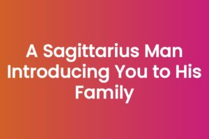 A Sagittarius Man Introducing You to His Family