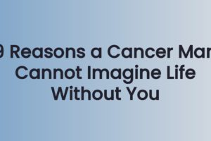 9 Reasons a Cancer Man Cannot Imagine Life Without You