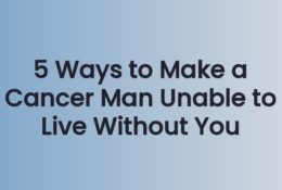 5 Ways to Make a Cancer Man Unable to Live Without You