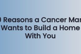 9 Reasons a Cancer Man Wants to Build a Home With You