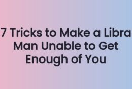 7 Tricks to Make a Libra Man Unable to Get Enough of You