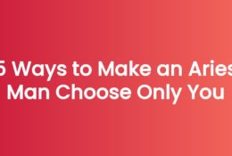 5 Ways to Make an Aries Man Choose Only You