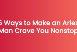 5 Ways to Make an Aries Man Crave You Nonstop