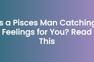 Is a Pisces Man Catching Feelings for You? Read This