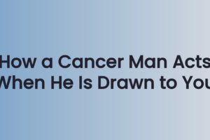 How a Cancer Man Acts When He Is Drawn to You