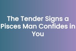The Tender Signs a Pisces Man Confides in You