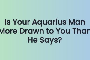 Is Your Aquarius Man More Drawn to You Than He Says?