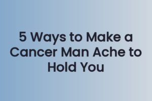 5 Ways to Make a Cancer Man Ache to Hold You
