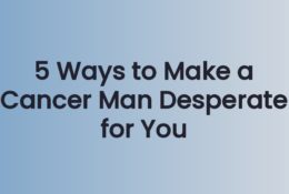 5 Ways to Make a Cancer Man Desperate for You