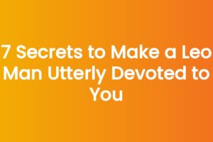 7 Secrets to Make a Leo Man Utterly Devoted to You