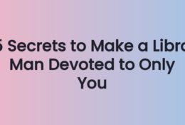 5 Secrets to Make a Libra Man Devoted to Only You