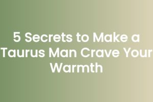 5 Secrets to Make a Taurus Man Crave Your Warmth
