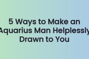 5 Ways to Make an Aquarius Man Helplessly Drawn to You