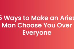 5 Ways to Make an Aries Man Choose You Over Everyone